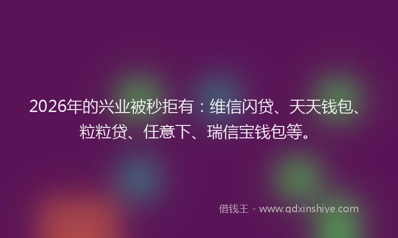 2026年的兴业被秒拒有：维信闪贷、天天钱包、粒粒贷、任意下、瑞信宝钱包等。