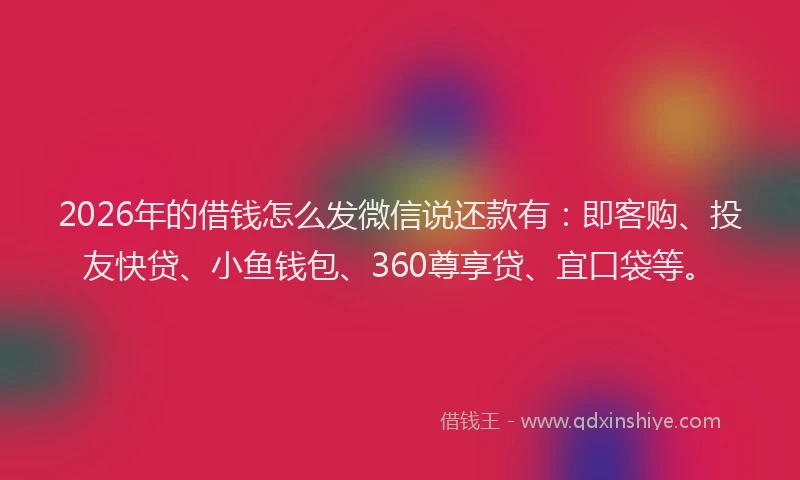 2026年的借钱怎么发微信说还款有:即客购、投友快贷、小鱼钱包、360尊享贷、宜口袋等。
