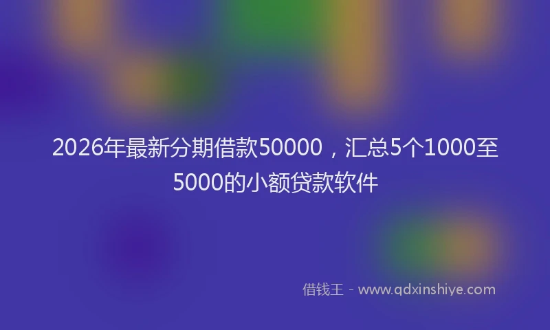 2026年最新分期借款50000,汇总5个1000至5000的小额贷款软件