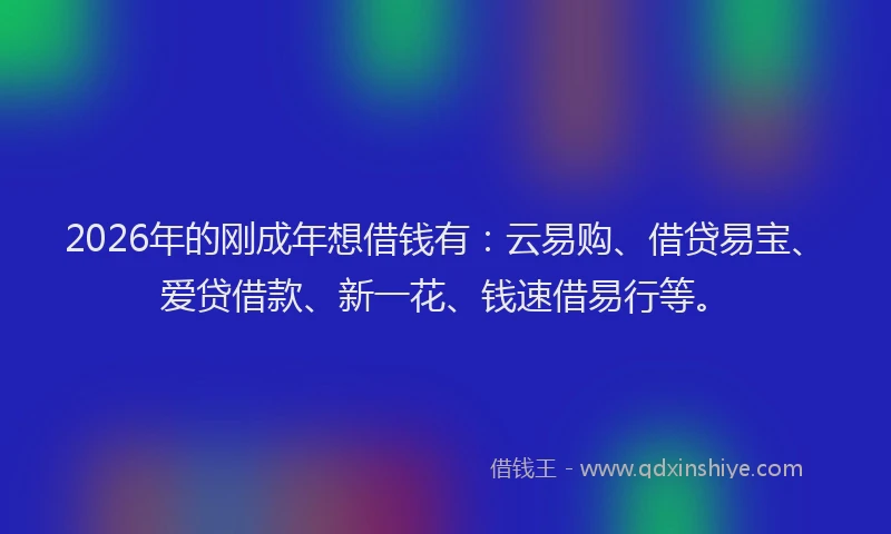 2026年的刚成年想借钱有:云易购、借贷易宝、爱贷借款、新一花、钱速借易行等。