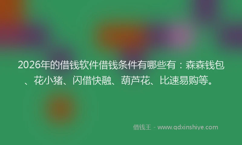 2026年的借钱软件借钱条件有哪些有：森森钱包、花小猪、闪借快融、葫芦花、比速易购等。