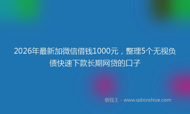 2026年最新加微信借钱1000元，整理5个无视负债快速下款长期网贷的口子