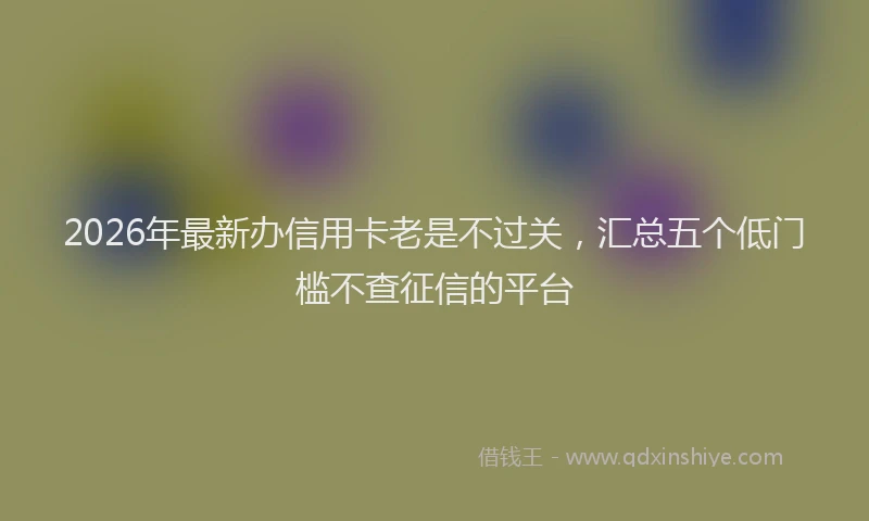 2026年最新办信用卡老是不过关，汇总五个低门槛不查征信的平台