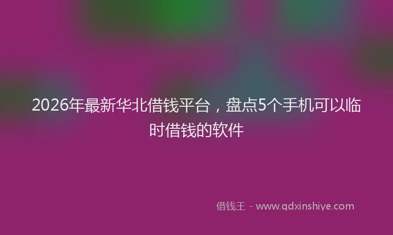 2026年最新华北借钱平台，盘点5个手机可以临时借钱的软件