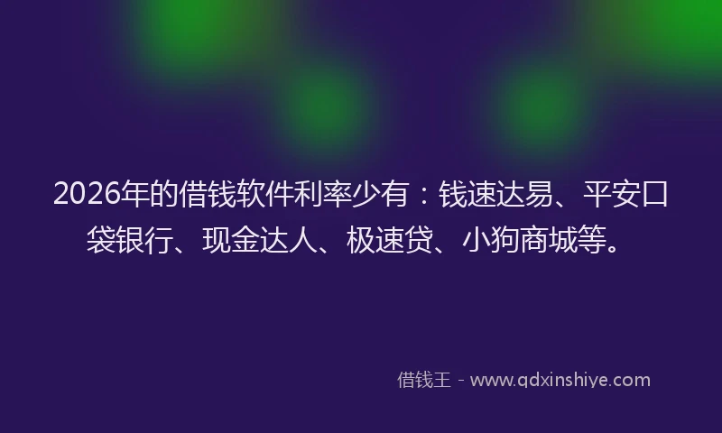 2026年的借钱软件利率少有：钱速达易、平安口袋银行、现金达人、极速贷、小狗商城等。