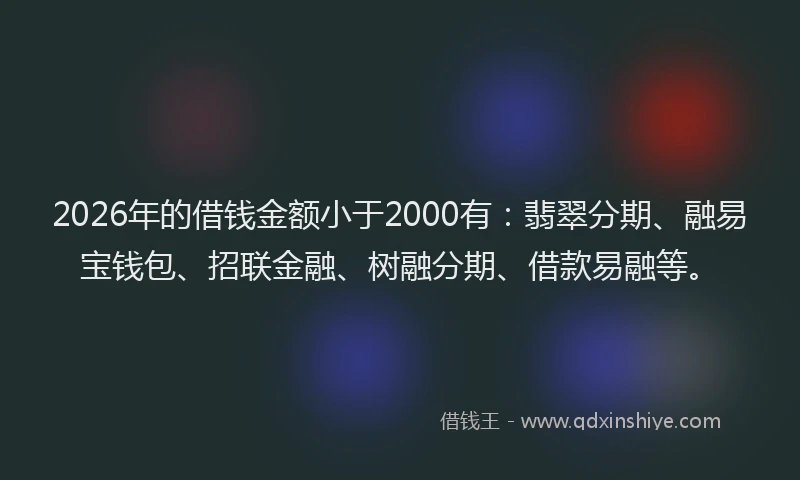 2026年的借钱金额小于2000有：翡翠分期、融易宝钱包、招联金融、树融分期、借款易融等。