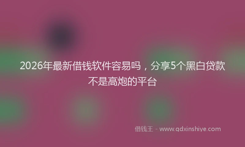 2026年最新借钱软件容易吗,分享5个黑白贷款不是高炮的平台