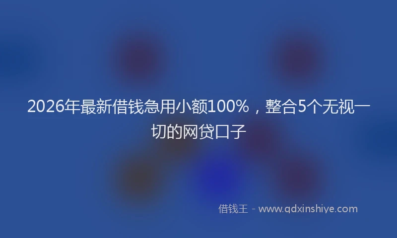 2026年最新借钱急用小额100%，整合5个无视一切的网贷口子