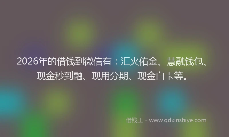 2026年的借钱到微信有:汇火佑金、慧融钱包、现金秒到融、现用分期、现金白卡等。