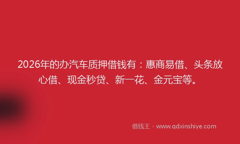 2026年的办汽车质押借钱有：惠商易借、头条放心借、现金秒贷、新一花、金元宝等。