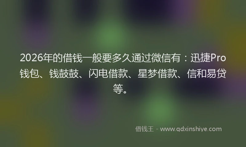 2026年的借钱一般要多久通过微信有：迅捷Pro钱包、钱鼓鼓、闪电借款、星梦借款、信和易贷等。