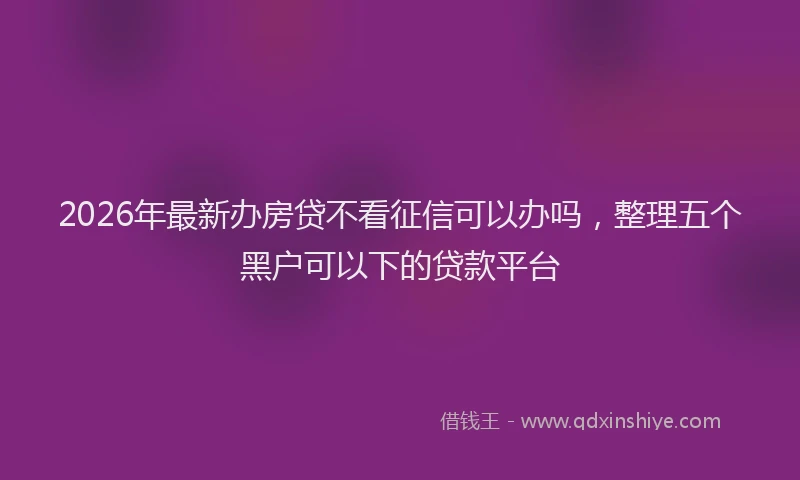 2026年最新办房贷不看征信可以办吗，整理五个黑户可以下的贷款平台