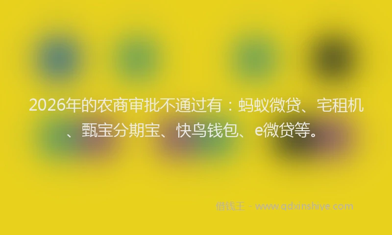 2026年的农商审批不通过有：蚂蚁微贷、宅租机、甄宝分期宝、快鸟钱包、e微贷等。