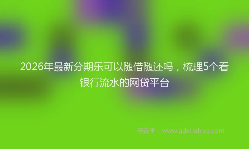 2026年最新分期乐可以随借随还吗，梳理5个看银行流水的网贷平台