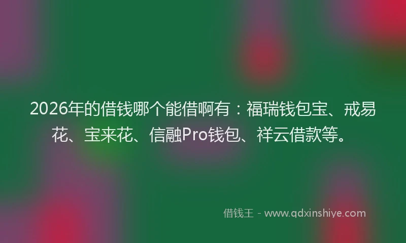 2026年的借钱哪个能借啊有:福瑞钱包宝、戒易花、宝来花、信融Pro钱包、祥云借款等。