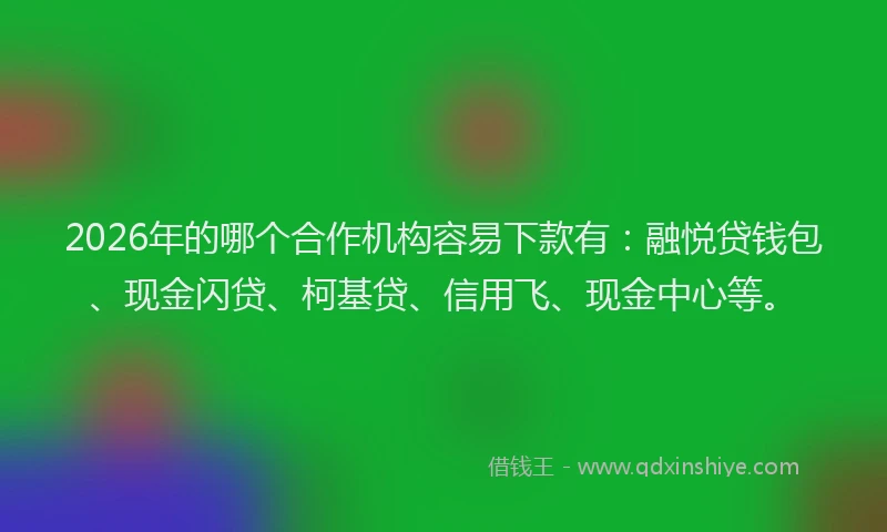2026年的哪个合作机构容易下款有:融悦贷钱包、现金闪贷、柯基贷、信用飞、现金中心等。