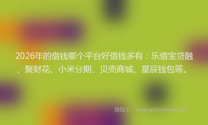2026年的借钱哪个平台好借钱多有:乐借宝贷融、聚财花、小米分期、贝壳商城、星辰钱包等。