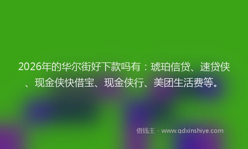 2026年的华尔街好下款吗有：琥珀信贷、速贷侠、现金侠快借宝、现金侠行、美团生活费等。