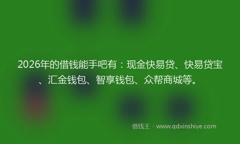 2026年的借钱能手吧有：现金快易贷、快易贷宝、汇金钱包、智享钱包、众帮商城等。