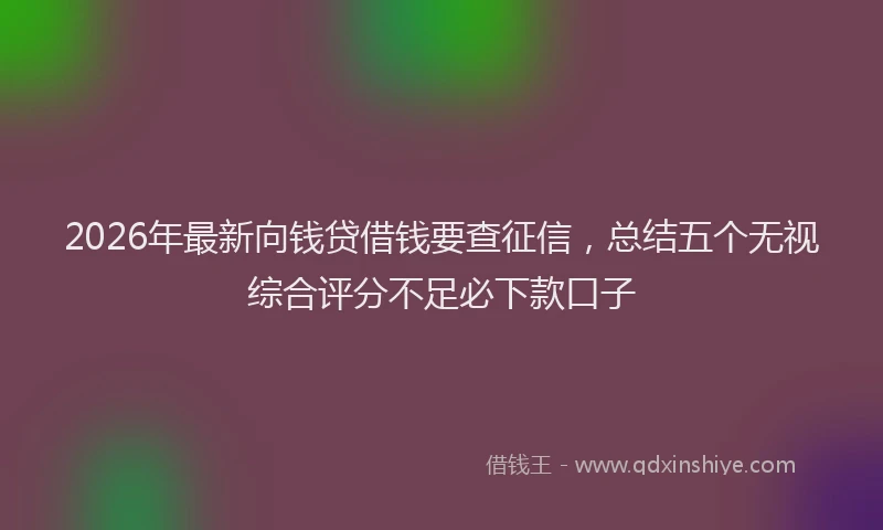 2026年最新向钱贷借钱要查征信，总结五个无视综合评分不足必下款口子