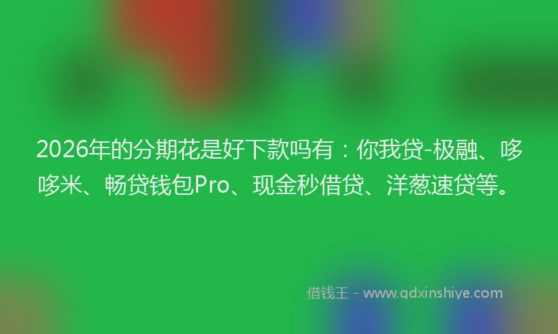 2026年的分期花是好下款吗有:你我贷-极融、哆哆米、畅贷钱包Pro、现金秒借贷、洋葱速贷等。