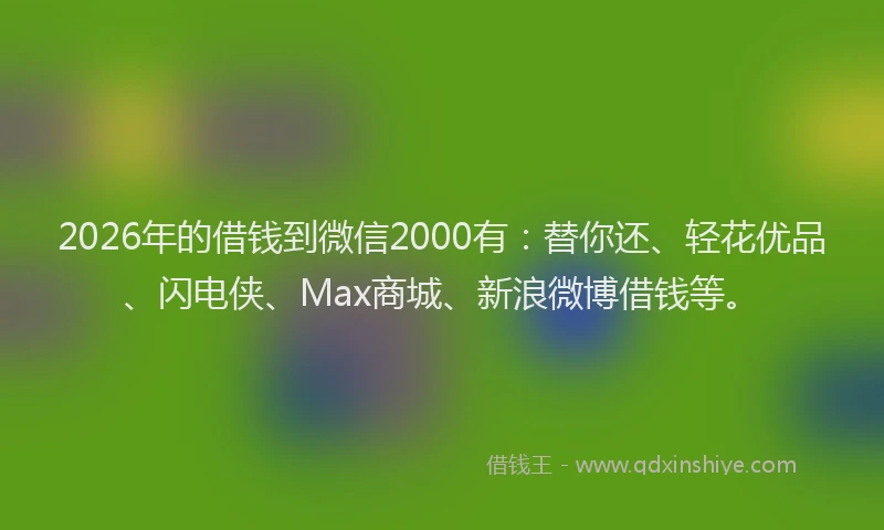 2026年的借钱到微信2000有:替你还、轻花优品、闪电侠、Max商城、新浪微博借钱等。