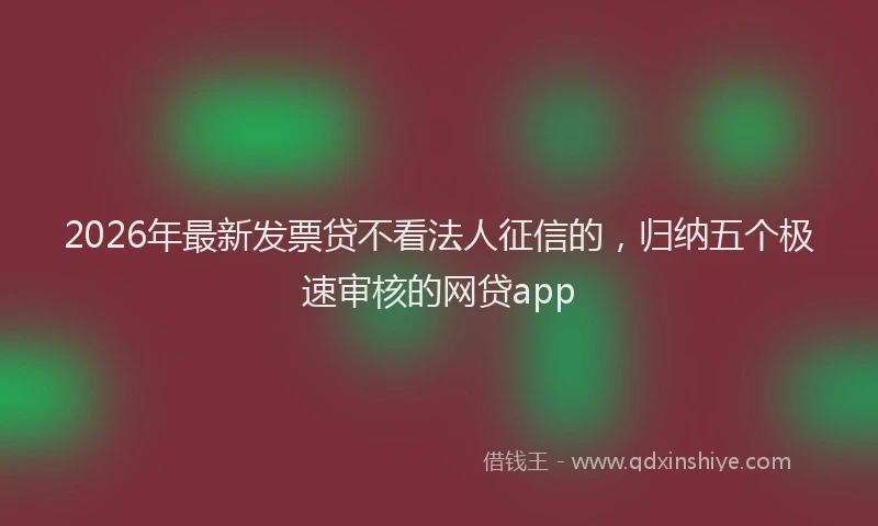 2026年最新发票贷不看法人征信的,归纳五个极速审核的网贷app