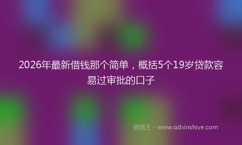 2026年最新借钱那个简单，概括5个19岁贷款容易过审批的口子