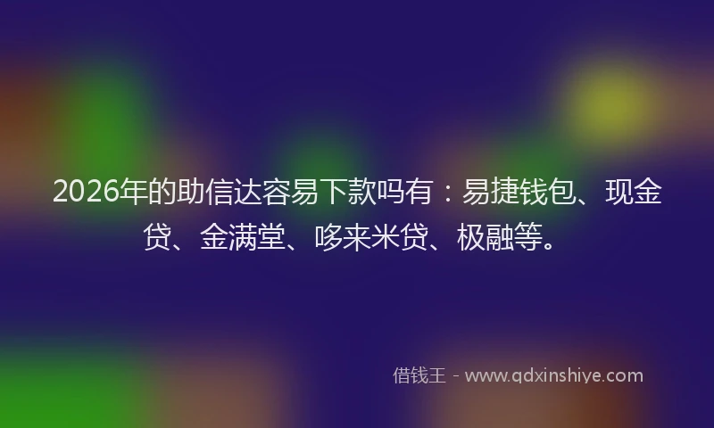 2026年的助信达容易下款吗有：易捷钱包、现金贷、金满堂、哆来米贷、极融等。