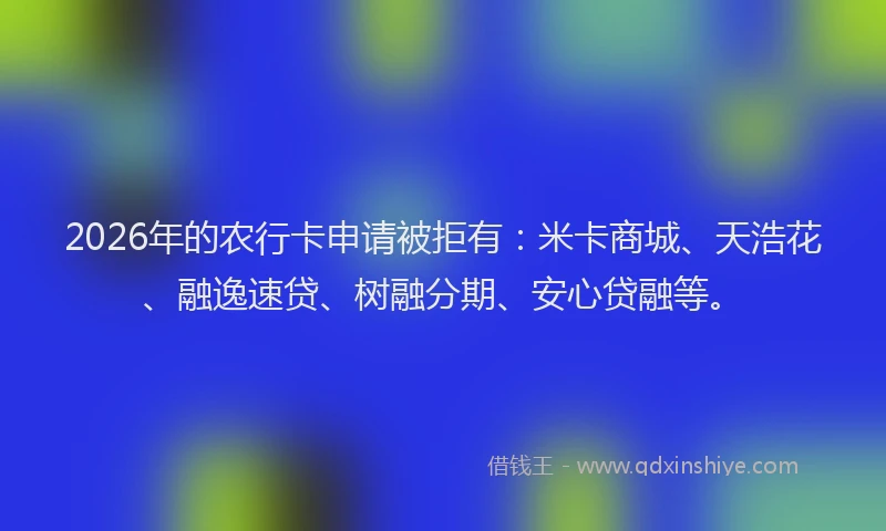 2026年的农行卡申请被拒有：米卡商城、天浩花、融逸速贷、树融分期、安心贷融等。
