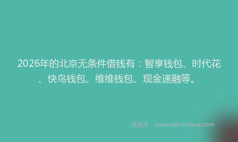 2026年的北京无条件借钱有：智享钱包、时代花、快鸟钱包、维维钱包、现金速融等。