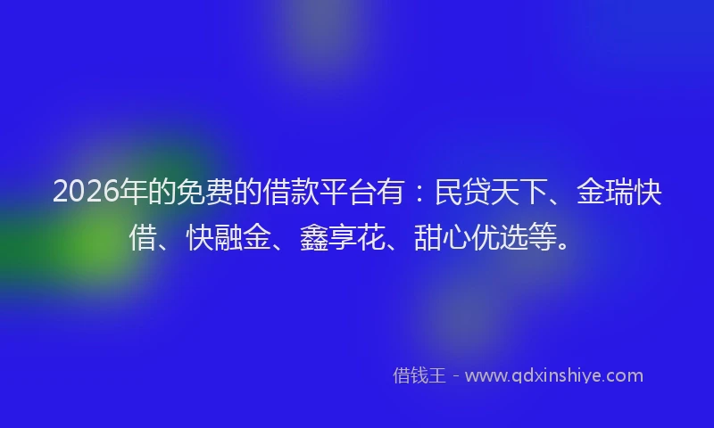 2026年的免费的借款平台有:民贷天下、金瑞快借、快融金、鑫享花、甜心优选等。
