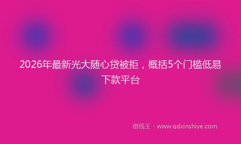 2026年最新光大随心贷被拒，概括5个门槛低易下款平台