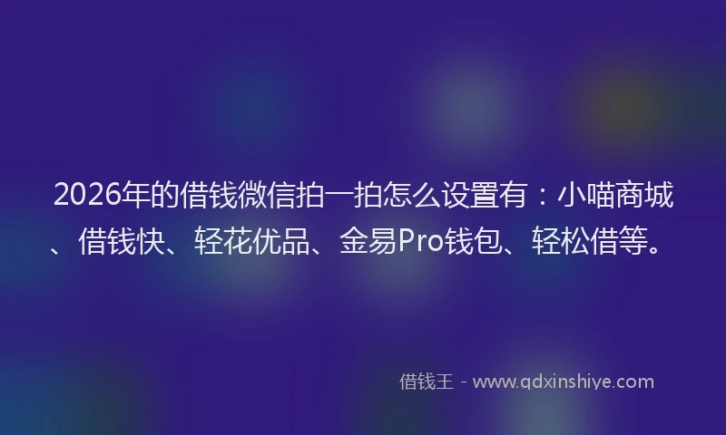 2026年的借钱微信拍一拍怎么设置有：小喵商城、借钱快、轻花优品、金易Pro钱包、轻松借等。