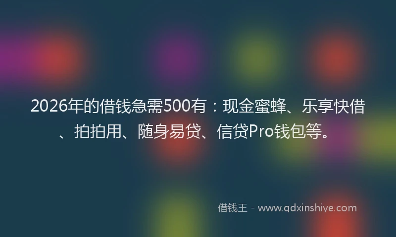 2026年的借钱急需500有：现金蜜蜂、乐享快借、拍拍用、随身易贷、信贷Pro钱包等。