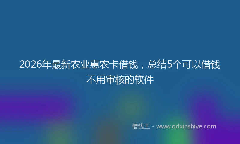 2026年最新农业惠农卡借钱，总结5个可以借钱不用审核的软件