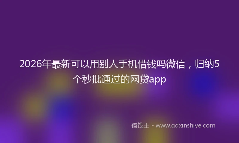 2026年最新可以用别人手机借钱吗微信，归纳5个秒批通过的网贷app