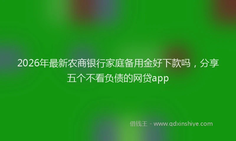 2026年最新农商银行家庭备用金好下款吗，分享五个不看负债的网贷app