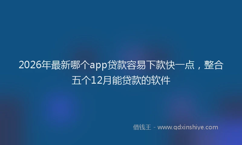 2026年最新哪个app贷款容易下款快一点，整合五个12月能贷款的软件
