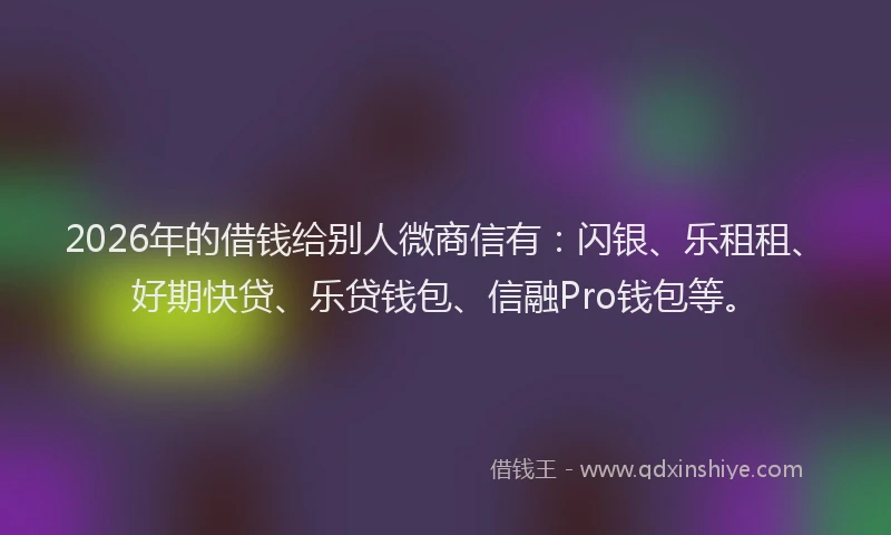 2026年的借钱给别人微商信有：闪银、乐租租、好期快贷、乐贷钱包、信融Pro钱包等。