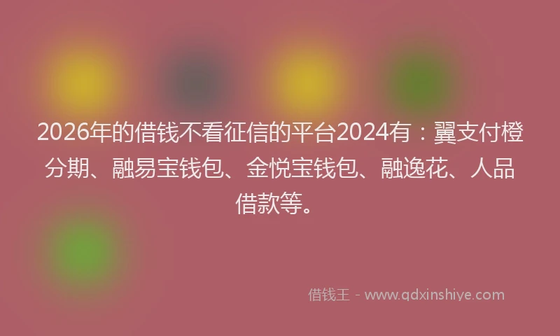 2026年的借钱不看征信的平台2024有：翼支付橙分期、融易宝钱包、金悦宝钱包、融逸花、人品借款等。