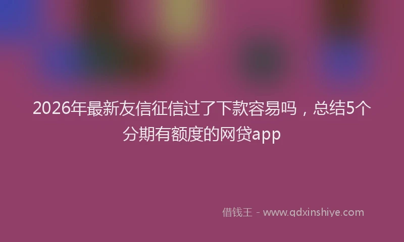2026年最新友信征信过了下款容易吗，总结5个分期有额度的网贷app