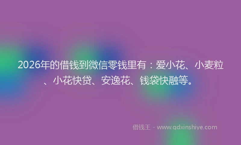 2026年的借钱到微信零钱里有:爱小花、小麦粒、小花快贷、安逸花、钱袋快融等。