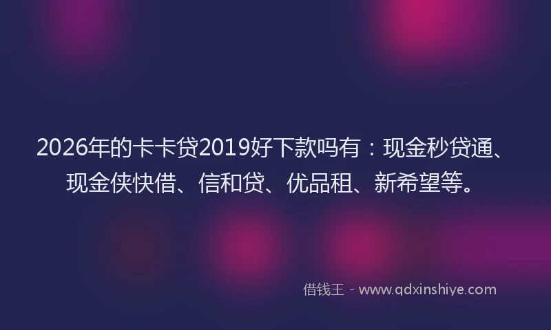 2026年的卡卡贷2019好下款吗有：现金秒贷通、现金侠快借、信和贷、优品租、新希望等。