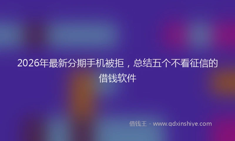 2026年最新分期手机被拒,总结五个不看征信的借钱软件