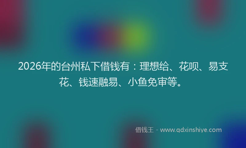 2026年的台州私下借钱有：理想给、花呗、易支花、钱速融易、小鱼免审等。