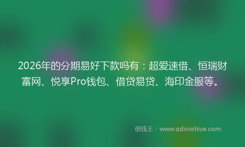 2026年的分期易好下款吗有:超爱速借、恒瑞财富网、悦享Pro钱包、借贷易贷、海印金服等。