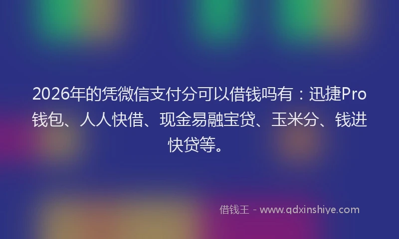 2026年的凭微信支付分可以借钱吗有:迅捷Pro钱包、人人快借、现金易融宝贷、玉米分、钱进快贷等。