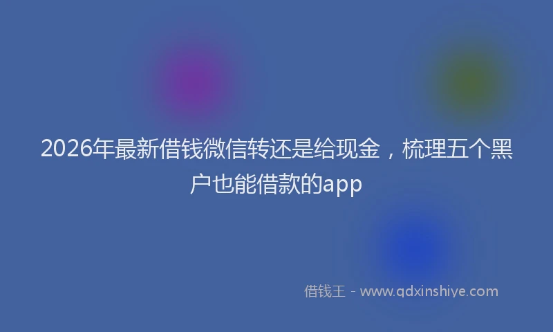 2026年最新借钱微信转还是给现金，梳理五个黑户也能借款的app