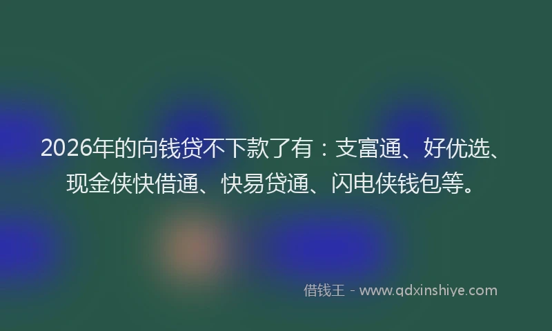 2026年的向钱贷不下款了有：支富通、好优选、现金侠快借通、快易贷通、闪电侠钱包等。